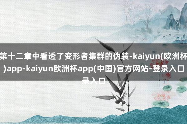 第十二章中看透了变形者集群的伪装-kaiyun(欧洲杯)app-kaiyun欧洲杯app(中国)官方网站-登录入口