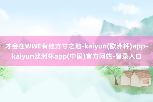 才会在WWE有他方寸之地-kaiyun(欧洲杯)app-kaiyun欧洲杯app(中国)官方网站-登录入口