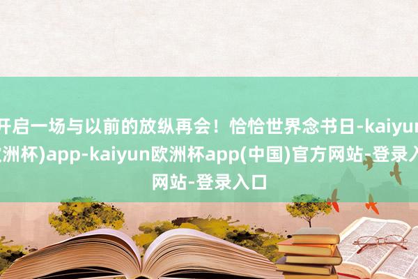 开启一场与以前的放纵再会！恰恰世界念书日-kaiyun(欧洲杯)app-kaiyun欧洲杯app(中国)官方网站-登录入口