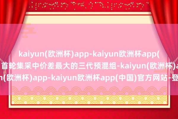 kaiyun(欧洲杯)app-kaiyun欧洲杯app(中国)官方网站-登录入口首轮集采中价差最大的三代预混组-kaiyun(欧洲杯)app-kaiyun欧洲杯app(中国)官方网站-登录入口