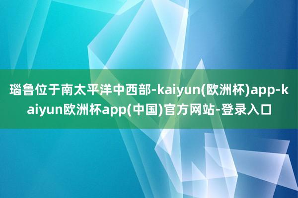 瑙鲁位于南太平洋中西部-kaiyun(欧洲杯)app-kaiyun欧洲杯app(中国)官方网站-登录入口