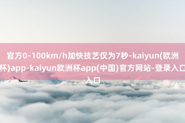 官方0-100km/h加快技艺仅为7秒-kaiyun(欧洲杯)app-kaiyun欧洲杯app(中国)官方网站-登录入口