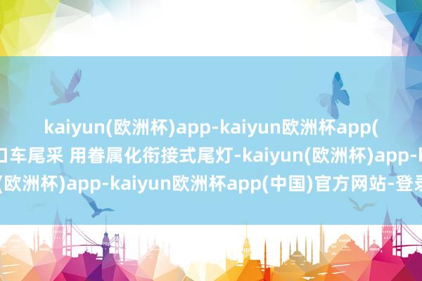 kaiyun(欧洲杯)app-kaiyun欧洲杯app(中国)官方网站-登录入口车尾采 用眷属化衔接式尾灯-kaiyun(欧洲杯)app-kaiyun欧洲杯app(中国)官方网站-登录入口