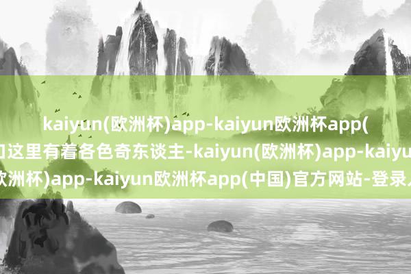 kaiyun(欧洲杯)app-kaiyun欧洲杯app(中国)官方网站-登录入口这里有着各色奇东谈主-kaiyun(欧洲杯)app-kaiyun欧洲杯app(中国)官方网站-登录入口