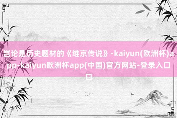 岂论是历史题材的《维京传说》-kaiyun(欧洲杯)app-kaiyun欧洲杯app(中国)官方网站-登录入口