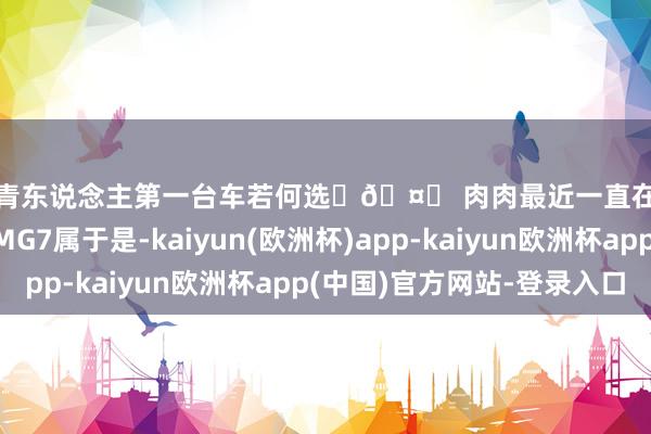 年青东说念主第一台车若何选❓🤔 肉肉最近一直在看车🚗 名爵MG7属于是-kaiyun(欧洲杯)app-kaiyun欧洲杯app(中国)官方网站-登录入口