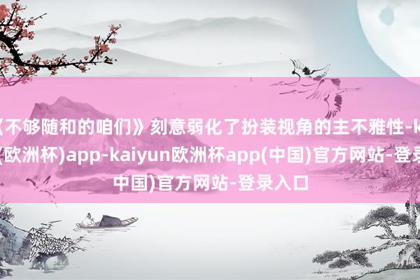 《不够随和的咱们》刻意弱化了扮装视角的主不雅性-kaiyun(欧洲杯)app-kaiyun欧洲杯app(中国)官方网站-登录入口