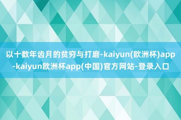 以十数年齿月的贫穷与打磨-kaiyun(欧洲杯)app-kaiyun欧洲杯app(中国)官方网站-登录入口