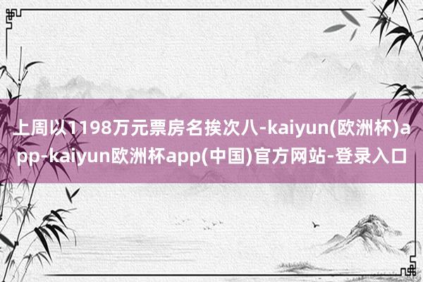 上周以1198万元票房名挨次八-kaiyun(欧洲杯)app-kaiyun欧洲杯app(中国)官方网站-登录入口