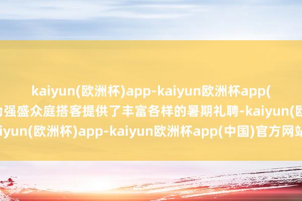 kaiyun(欧洲杯)app-kaiyun欧洲杯app(中国)官方网站-登录入口为强盛众庭搭客提供了丰富各样的暑期礼聘-kaiyun(欧洲杯)app-kaiyun欧洲杯app(中国)官方网站-登录入口