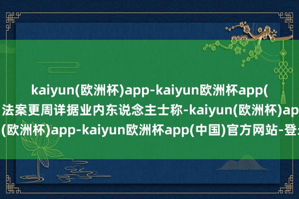 kaiyun(欧洲杯)app-kaiyun欧洲杯app(中国)官方网站-登录入口法案更周详据业内东说念主士称-kaiyun(欧洲杯)app-kaiyun欧洲杯app(中国)官方网站-登录入口