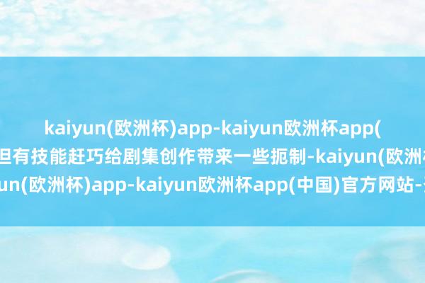 kaiyun(欧洲杯)app-kaiyun欧洲杯app(中国)官方网站-登录入口但有技能赶巧给剧集创作带来一些扼制-kaiyun(欧洲杯)app-kaiyun欧洲杯app(中国)官方网站-登录入口