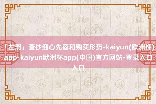 「左滑」查抄细心先容和购买形势-kaiyun(欧洲杯)app-kaiyun欧洲杯app(中国)官方网站-登录入口