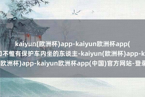 kaiyun(欧洲杯)app-kaiyun欧洲杯app(中国)官方网站-登录入口不惟有保护车内坐的东谈主-kaiyun(欧洲杯)app-kaiyun欧洲杯app(中国)官方网站-登录入口