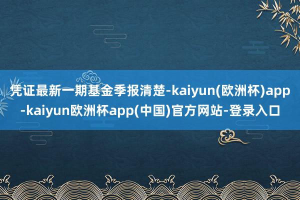 凭证最新一期基金季报清楚-kaiyun(欧洲杯)app-kaiyun欧洲杯app(中国)官方网站-登录入口