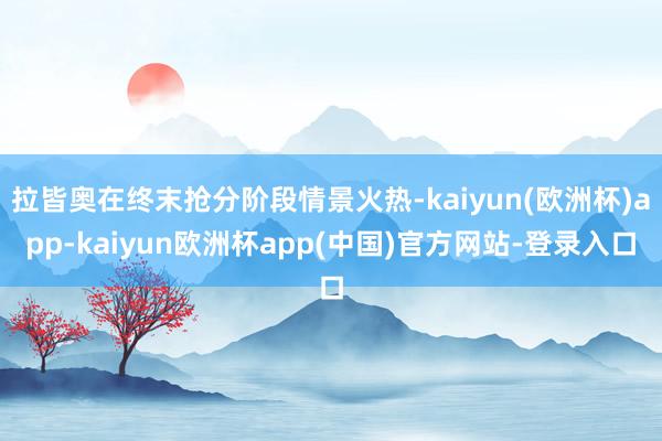 拉皆奥在终末抢分阶段情景火热-kaiyun(欧洲杯)app-kaiyun欧洲杯app(中国)官方网站-登录入口