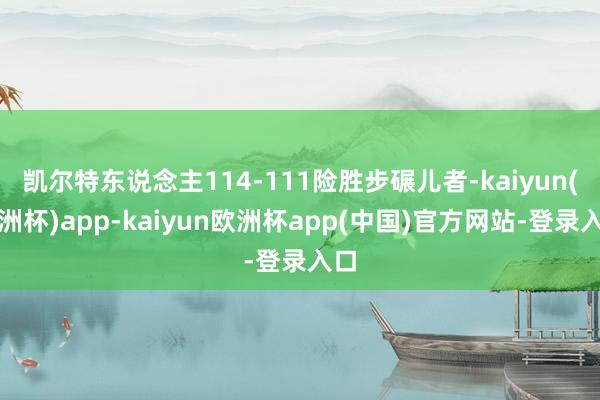 凯尔特东说念主114-111险胜步碾儿者-kaiyun(欧洲杯)app-kaiyun欧洲杯app(中国)官方网站-登录入口