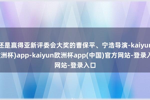 还是赢得亚新评委会大奖的曹保平、宁浩导演-kaiyun(欧洲杯)app-kaiyun欧洲杯app(中国)官方网站-登录入口