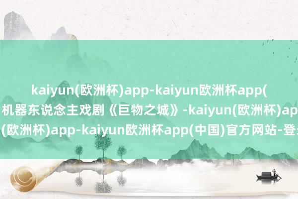 kaiyun(欧洲杯)app-kaiyun欧洲杯app(中国)官方网站-登录入口机器东说念主戏剧《巨物之城》-kaiyun(欧洲杯)app-kaiyun欧洲杯app(中国)官方网站-登录入口