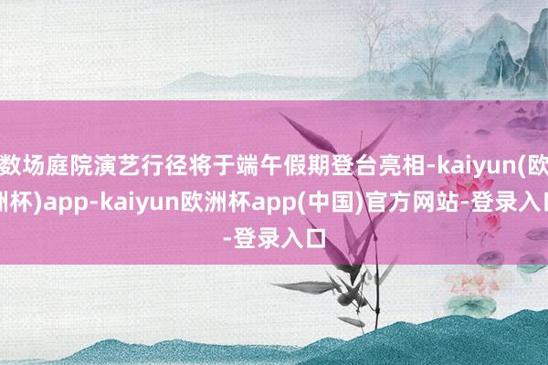 数场庭院演艺行径将于端午假期登台亮相-kaiyun(欧洲杯)app-kaiyun欧洲杯app(中国)官方网站-登录入口