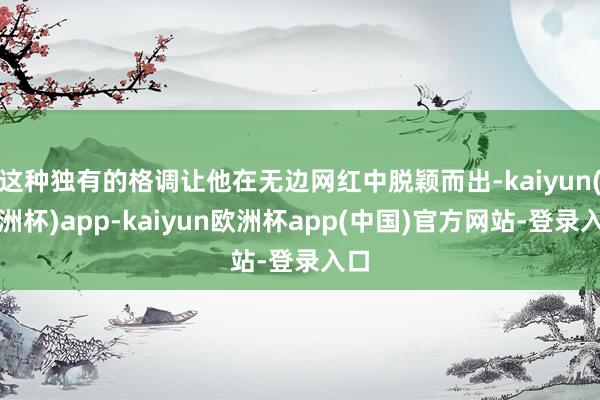 这种独有的格调让他在无边网红中脱颖而出-kaiyun(欧洲杯)app-kaiyun欧洲杯app(中国)官方网站-登录入口