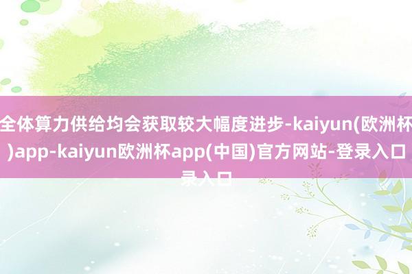 全体算力供给均会获取较大幅度进步-kaiyun(欧洲杯)app-kaiyun欧洲杯app(中国)官方网站-登录入口