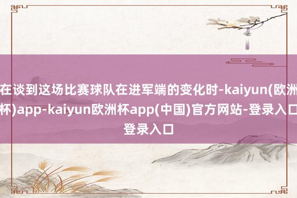 在谈到这场比赛球队在进军端的变化时-kaiyun(欧洲杯)app-kaiyun欧洲杯app(中国)官方网站-登录入口