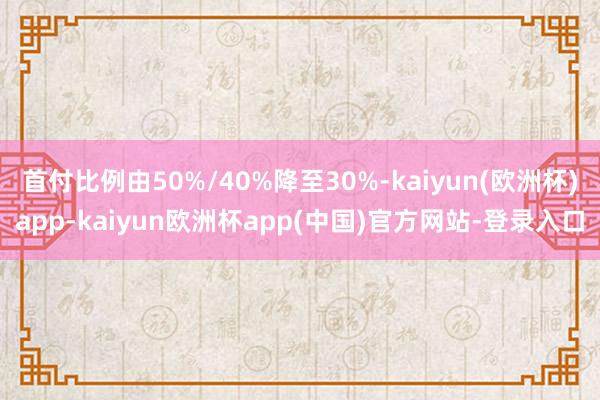 首付比例由50%/40%降至30%-kaiyun(欧洲杯)app-kaiyun欧洲杯app(中国)官方网站-登录入口