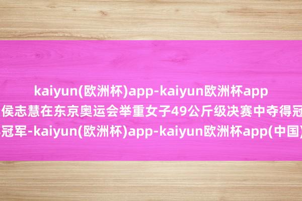 kaiyun(欧洲杯)app-kaiyun欧洲杯app(中国)官方网站-登录入口侯志慧在东京奥运会举重女子49公斤级决赛中夺得冠军-kaiyun(欧洲杯)app-kaiyun欧洲杯app(中国)官方网站-登录入口