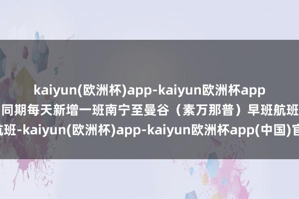 kaiyun(欧洲杯)app-kaiyun欧洲杯app(中国)官方网站-登录入口同期每天新增一班南宁至曼谷（素万那普）早班航班-kaiyun(欧洲杯)app-kaiyun欧洲杯app(中国)官方网站-登录入口