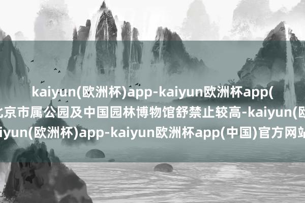 kaiyun(欧洲杯)app-kaiyun欧洲杯app(中国)官方网站-登录入口北京市属公园及中国园林博物馆舒禁止较高-kaiyun(欧洲杯)app-kaiyun欧洲杯app(中国)官方网站-登录入口