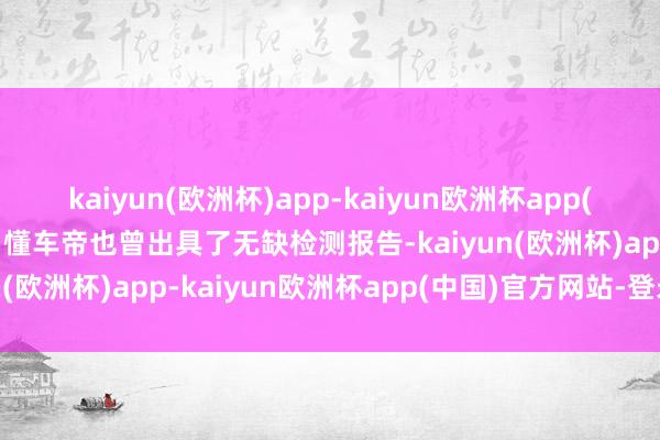 kaiyun(欧洲杯)app-kaiyun欧洲杯app(中国)官方网站-登录入口懂车帝也曾出具了无缺检测报告-kaiyun(欧洲杯)app-kaiyun欧洲杯app(中国)官方网站-登录入口