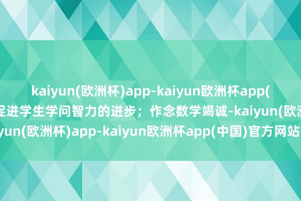 kaiyun(欧洲杯)app-kaiyun欧洲杯app(中国)官方网站-登录入口促进学生学问智力的进步；作念数学竭诚-kaiyun(欧洲杯)app-kaiyun欧洲杯app(中国)官方网站-登录入口