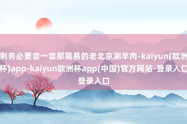 则务必要尝一尝那简易的老北京涮羊肉-kaiyun(欧洲杯)app-kaiyun欧洲杯app(中国)官方网站-登录入口