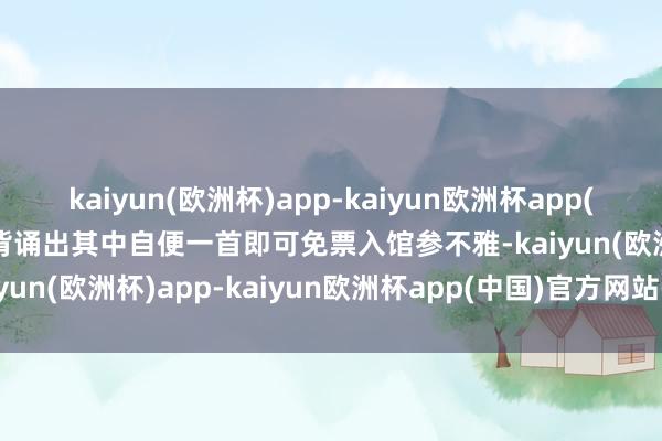 kaiyun(欧洲杯)app-kaiyun欧洲杯app(中国)官方网站-登录入口背诵出其中自便一首即可免票入馆参不雅-kaiyun(欧洲杯)app-kaiyun欧洲杯app(中国)官方网站-登录入口