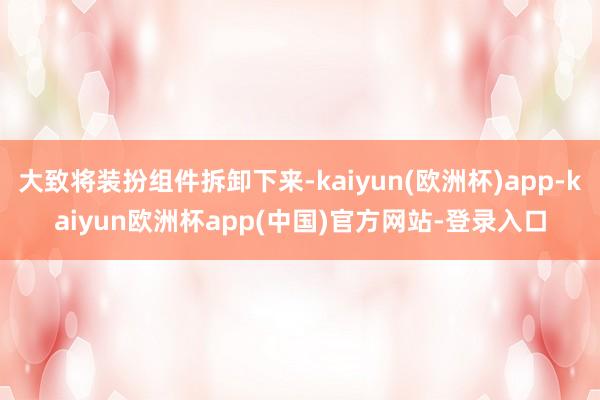 大致将装扮组件拆卸下来-kaiyun(欧洲杯)app-kaiyun欧洲杯app(中国)官方网站-登录入口