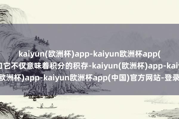 kaiyun(欧洲杯)app-kaiyun欧洲杯app(中国)官方网站-登录入口它不仅意味着积分的积存-kaiyun(欧洲杯)app-kaiyun欧洲杯app(中国)官方网站-登录入口