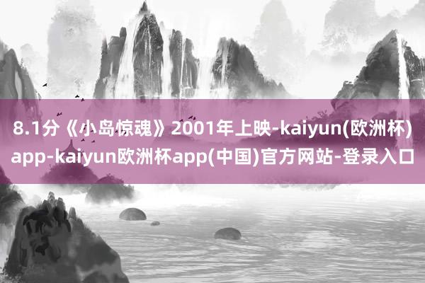 8.1分《小岛惊魂》2001年上映-kaiyun(欧洲杯)app-kaiyun欧洲杯app(中国)官方网站-登录入口