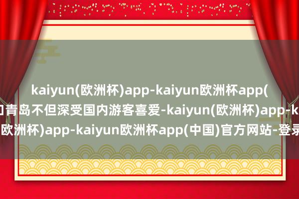 kaiyun(欧洲杯)app-kaiyun欧洲杯app(中国)官方网站-登录入口青岛不但深受国内游客喜爱-kaiyun(欧洲杯)app-kaiyun欧洲杯app(中国)官方网站-登录入口