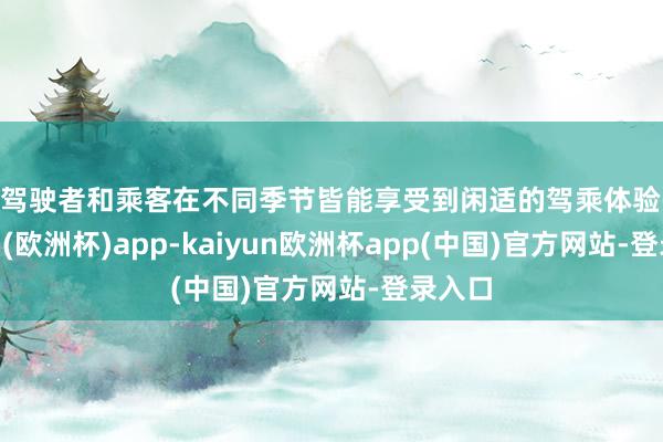 让驾驶者和乘客在不同季节皆能享受到闲适的驾乘体验-kaiyun(欧洲杯)app-kaiyun欧洲杯app(中国)官方网站-登录入口