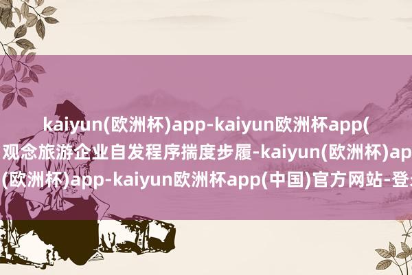 kaiyun(欧洲杯)app-kaiyun欧洲杯app(中国)官方网站-登录入口观念旅游企业自发程序揣度步履-kaiyun(欧洲杯)app-kaiyun欧洲杯app(中国)官方网站-登录入口