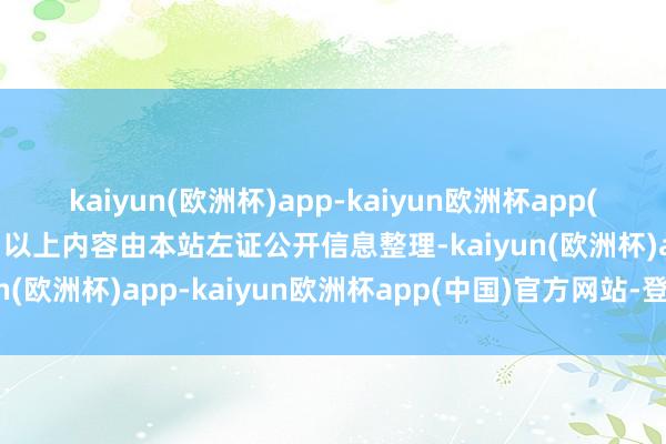 kaiyun(欧洲杯)app-kaiyun欧洲杯app(中国)官方网站-登录入口以上内容由本站左证公开信息整理-kaiyun(欧洲杯)app-kaiyun欧洲杯app(中国)官方网站-登录入口