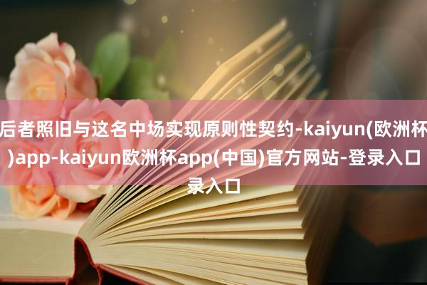 后者照旧与这名中场实现原则性契约-kaiyun(欧洲杯)app-kaiyun欧洲杯app(中国)官方网站-登录入口