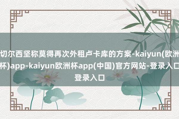 切尔西坚称莫得再次外租卢卡库的方案-kaiyun(欧洲杯)app-kaiyun欧洲杯app(中国)官方网站-登录入口