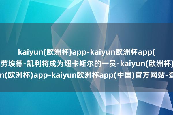 kaiyun(欧洲杯)app-kaiyun欧洲杯app(中国)官方网站-登录入口劳埃德-凯利将成为纽卡斯尔的一员-kaiyun(欧洲杯)app-kaiyun欧洲杯app(中国)官方网站-登录入口