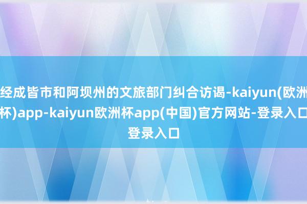 经成皆市和阿坝州的文旅部门纠合访谒-kaiyun(欧洲杯)app-kaiyun欧洲杯app(中国)官方网站-登录入口