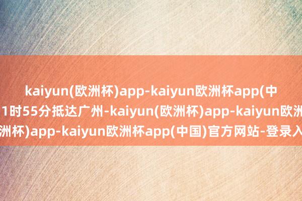 kaiyun(欧洲杯)app-kaiyun欧洲杯app(中国)官方网站-登录入口11时55分抵达广州-kaiyun(欧洲杯)app-kaiyun欧洲杯app(中国)官方网站-登录入口