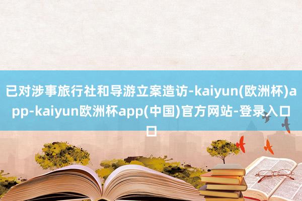 已对涉事旅行社和导游立案造访-kaiyun(欧洲杯)app-kaiyun欧洲杯app(中国)官方网站-登录入口