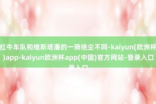 红牛车队和维斯塔潘的一骑绝尘不同-kaiyun(欧洲杯)app-kaiyun欧洲杯app(中国)官方网站-登录入口