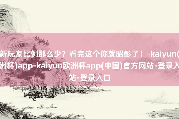 新玩家比例那么少？看完这个你就昭彰了！-kaiyun(欧洲杯)app-kaiyun欧洲杯app(中国)官方网站-登录入口